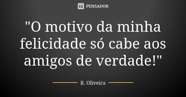 "O motivo da minha felicidade só cabe aos amigos de verdade!"... Frase de R. Oliveira.