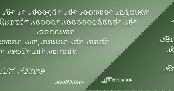 Se o desejo de sermos alguém Suprir nossa necessidade de consumo Seremos um pouco do nada No meio do mundo. Rollf Fiore... Frase de Rollf Fiore.