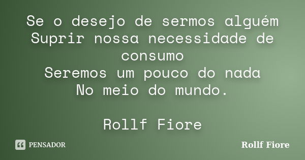 Se o desejo de sermos alguém Suprir nossa necessidade de consumo Seremos um pouco do nada No meio do mundo. Rollf Fiore... Frase de Rollf Fiore.