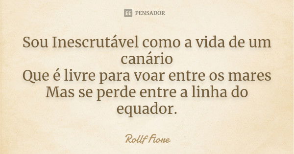 Sou Inescrutável como a vida de um canário Que é livre para voar entre os mares Mas se perde entre a linha do equador.... Frase de Rollf Fiore.