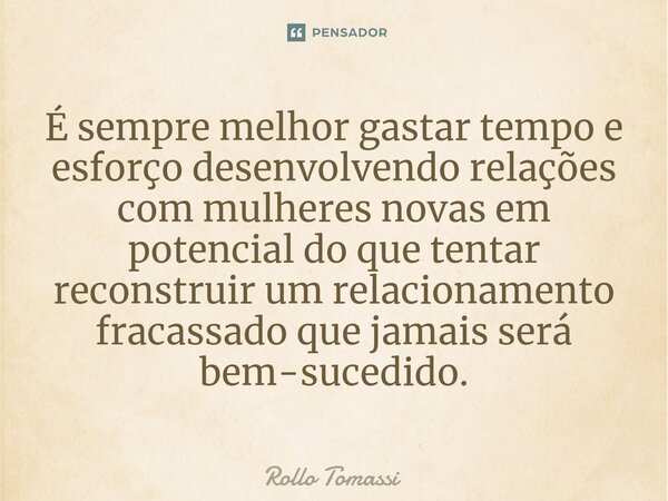 É sempre melhor gastar tempo e esforço desenvolvendo relações com mulheres novas em potencial do que tentar reconstruir um relacionamento fracassado que jamais ... Frase de Rollo Tomassi.