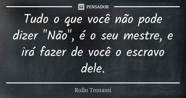 Tudo o que você não pode dizer "Não", é o seu mestre, e irá fazer de você o escravo dele.... Frase de Rollo Tomassi.