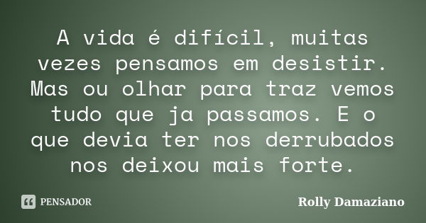 A vida é difícil, muitas vezes pensamos em desistir. Mas ou olhar para traz vemos tudo que ja passamos. E o que devia ter nos derrubados nos deixou mais forte.... Frase de Rolly Damaziano.