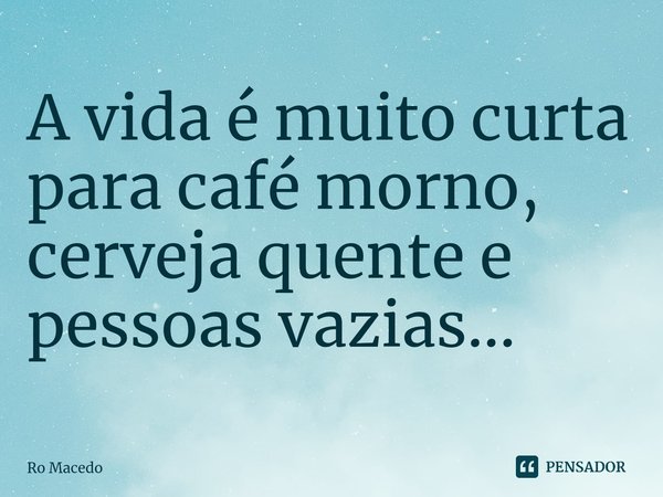 ⁠A vida é muito curta para café morno, cerveja quente e pessoas vazias...... Frase de Ro Macedo.