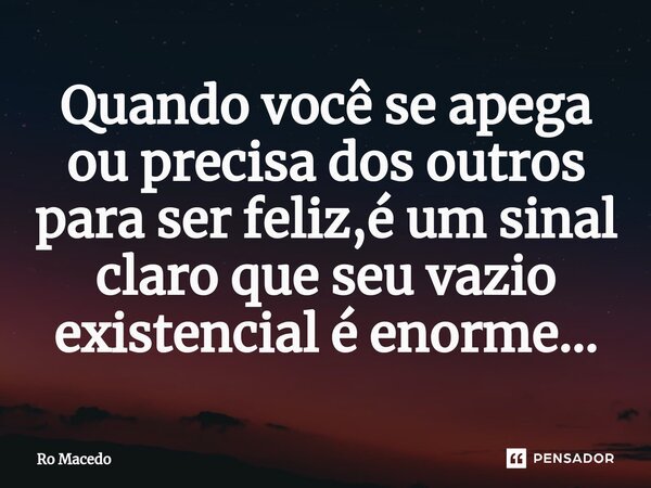 ⁠Quando você se apega ou precisa dos outros para ser feliz,é um sinal claro que seu vazio existencial é enorme...... Frase de Ro Macedo.