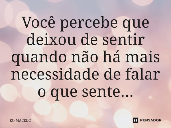 ⁠Você percebe que deixou de sentir quando não há mais necessidade de falar o que sente...... Frase de Ro Macedo.