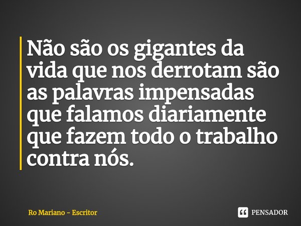 ⁠Não são os gigantes da vida que nos derrotam são as palavras impensadas que falamos diariamente que fazem todo o trabalho contra nós.... Frase de Ro Mariano - Escritor.