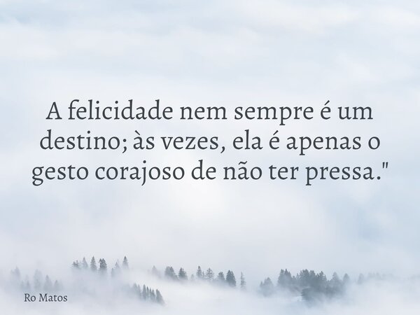 ​A felicidade nem sempre é um destino; às vezes, ela é apenas o gesto corajoso de não ter pressa."... Frase de Ro Matos.