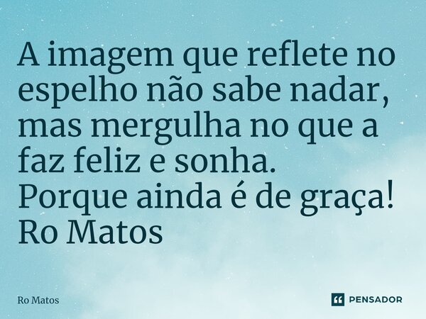⁠A imagem que reflete no espelho não sabe nadar, mas mergulha no que a faz feliz e sonha. Porque ainda é de graça! Ro Matos... Frase de Ro Matos.