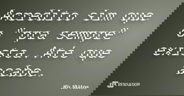 Acredito sim que o "pra sempre" exista..Até que acabe.... Frase de Ro Matos.