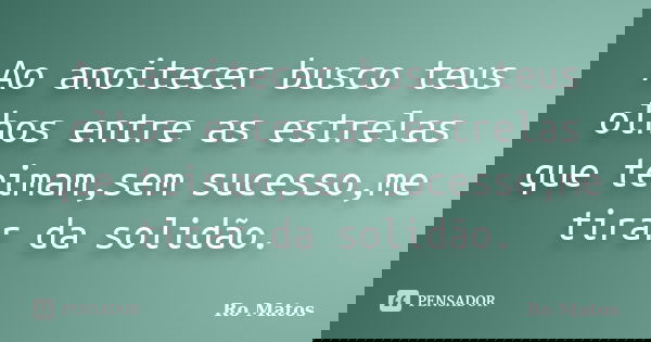 Ao anoitecer busco teus olhos entre as estrelas que teimam,sem sucesso,me tirar da solidão.... Frase de Ro Matos.