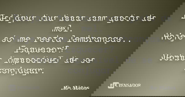 Beijava tua boca com gosto de mel. Hoje só me resta lembranças.. Esquecer? Verbo impossível de se conjugar.... Frase de Ro Matos.