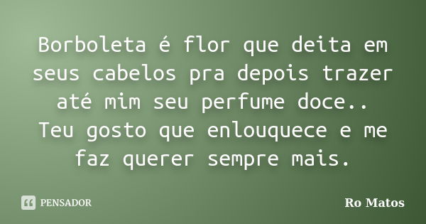 Borboleta é flor que deita em seus cabelos pra depois trazer até mim seu perfume doce.. Teu gosto que enlouquece e me faz querer sempre mais.... Frase de Ro Matos.