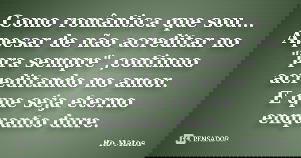 Como romântica que sou... Apesar de não acreditar no "pra sempre",continuo acreditando no amor. E que seja eterno enquanto dure.... Frase de Ro Matos.
