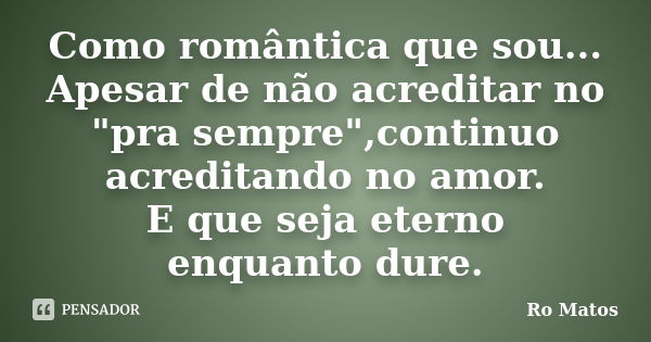 Como romântica que sou... Apesar de não acreditar no "pra sempre",continuo acreditando no amor. E que seja eterno enquanto dure.... Frase de Ro Matos.