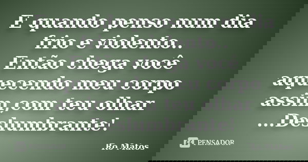 E quando penso num dia frio e violento.. Então chega você aquecendo meu corpo assim,com teu olhar ...Deslumbrante!... Frase de Ro Matos.