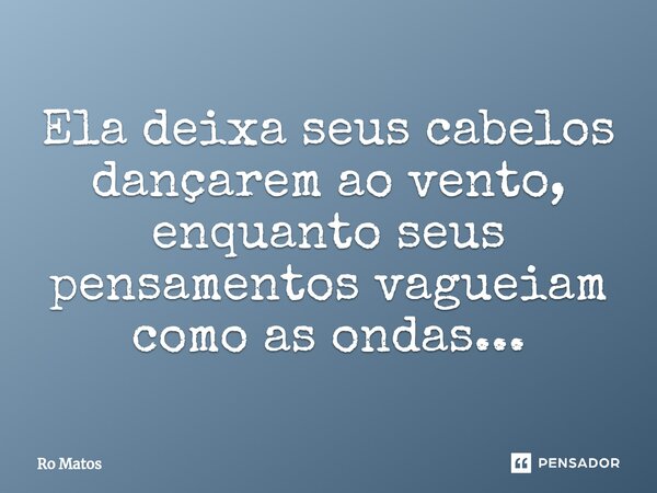 ⁠Ela deixa seus cabelos dançarem ao vento, enquanto seus pensamentos vagueiam como as ondas...... Frase de Ro Matos.