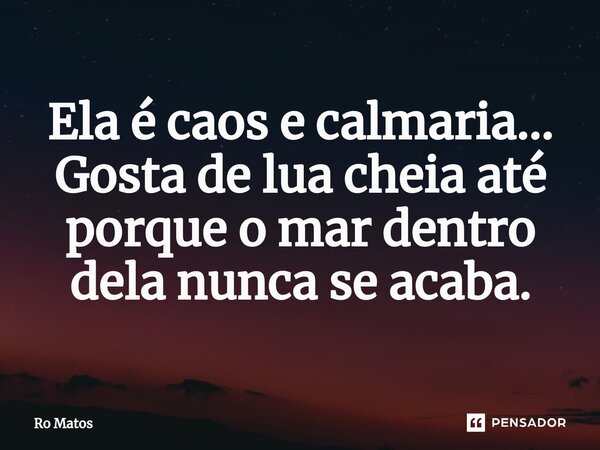 ⁠Ela é caos e calmaria... Gosta de lua cheia até porque o mar dentro dela nunca se acaba.... Frase de Ro Matos.