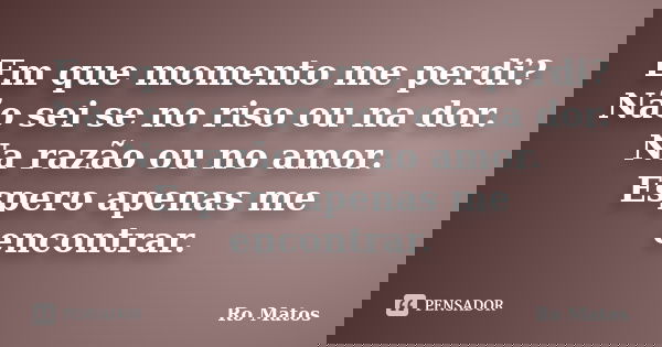 Em que momento me perdi? Não sei se no riso ou na dor. Na razão ou no amor. Espero apenas me encontrar.... Frase de Ro Matos.