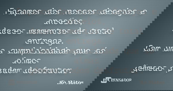 Façamos dos nossos desejos e anseios, doces momentos de total entrega. Com uma cumplicidade que só almas gêmeas podem desfrutar.... Frase de Ro Matos.