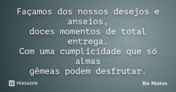 Façamos dos nossos desejos e anseios, doces momentos de total entrega. Com uma cumplicidade que só almas gêmeas podem desfrutar.... Frase de Ro Matos.