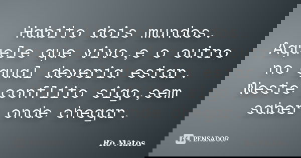 Habito dois mundos. Aquele que vivo,e o outro no qual deveria estar. Neste conflito sigo,sem saber onde chegar.... Frase de Ro Matos.