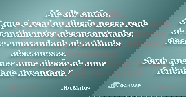 Me diz então.. O que é real ou ilusão nessa rede de sentimentos desencontrados. Nesse emaranhado de atitudes desconexas. Seria apenas uma ilusão de uma felicida... Frase de Ro Matos.