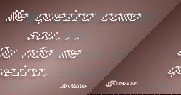 Me queira como sou... Ou não me queira.... Frase de Ro Matos.