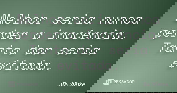Melhor seria nunca perder a inocência. Tanta dor seria evitada.... Frase de Ro Matos.