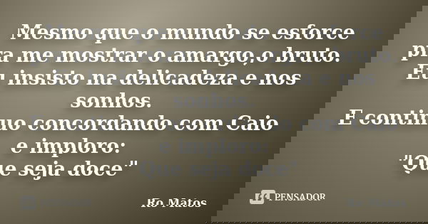 Mesmo que o mundo se esforce pra me mostrar o amargo,o bruto. Eu insisto na delicadeza e nos sonhos. E continuo concordando com Caio e imploro: "Que seja d... Frase de Ro Matos.