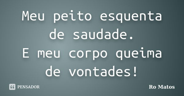 Meu peito esquenta de saudade. E meu corpo queima de vontades!... Frase de Ro Matos.