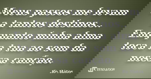 Meus passos me levam a tantos destinos.. Enquanto minha alma toca a tua ao som da nossa canção.... Frase de Ro Matos.