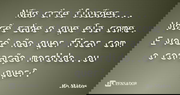 Não crie ilusões... Você sabe o que ela come. E você não quer ficar com o coração mordido..ou quer?... Frase de Ro Matos.