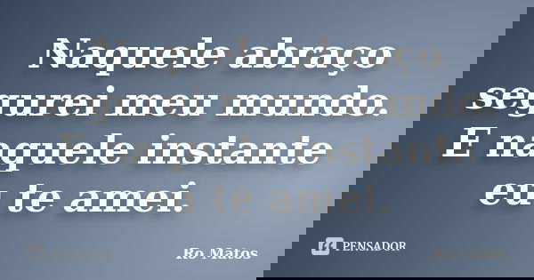 Naquele abraço segurei meu mundo. E naquele instante eu te amei.... Frase de Ro Matos.