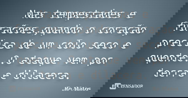 Nas tempestades e furacões,quando o coração precisa de um colo seco e quente..O ataque vem por terra e dilacera.... Frase de Ro Matos.