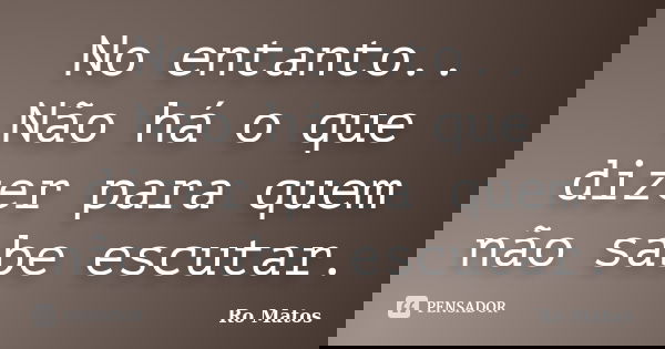 No entanto.. Não há o que dizer para quem não sabe escutar.... Frase de Ro Matos.