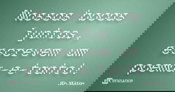 Nossas bocas juntas, escrevem um poema-e-tanto!... Frase de Ro Matos.