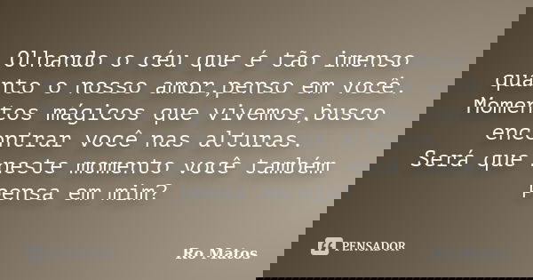 Olhando o céu que é tão imenso quanto o nosso amor,penso em você. Momentos mágicos que vivemos,busco encontrar você nas alturas. Será que neste momento você tam... Frase de Ro Matos.