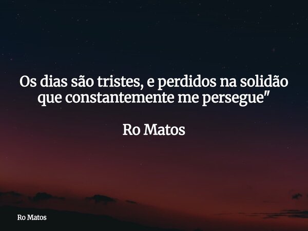 Os dias são tristes, e perdidos na solidão que constantemente me persegue" Ro Matos... Frase de Ro Matos.