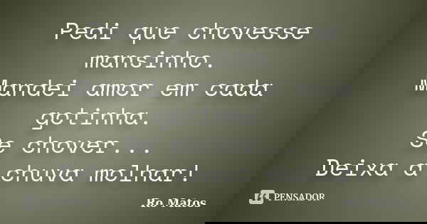 Pedi que chovesse mansinho. Mandei amor em cada gotinha. Se chover... Deixa a chuva molhar!... Frase de Ro Matos.