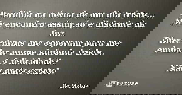 Perdida na névoa de um dia triste... Me encontro assim,só e distante da luz. Dias cinzas me esperam para me embalar numa sinfonia triste.. A felicidade? Não mai... Frase de Ro Matos.