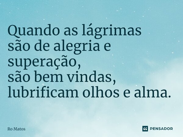 ⁠Quando as lágrimas são de alegria e superação, são bem vindas, lubrificam olhos e alma.... Frase de Ro Matos.