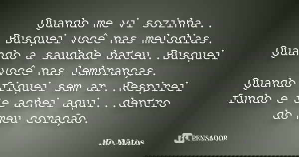 Quando me vi sozinha.. Busquei você nas melodias. Quando a saudade bateu..Busquei você nas lembranças. Quando fiquei sem ar..Respirei fundo e te achei aqui...de... Frase de Ro Matos.