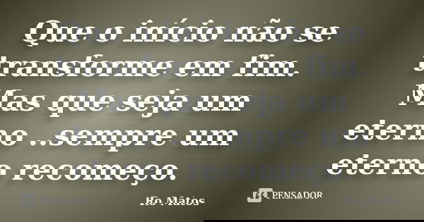 Que o início não se transforme em fim. Mas que seja um eterno ..sempre um eterno recomeço.... Frase de Ro Matos.