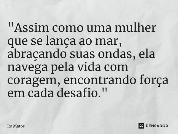 ⁠"Assim como uma mulher que se lança ao mar, abraçando suas ondas, ela navega pela vida com coragem, encontrando força em cada desafio."... Frase de Ro Matos.