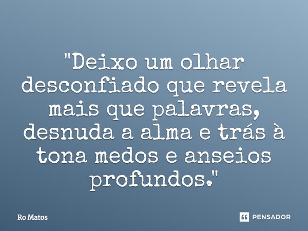"Deixo um olhar desconfiado que revela mais que palavras, desnuda a alma e trás à tona medos e anseios profundos."... Frase de Ro Matos.