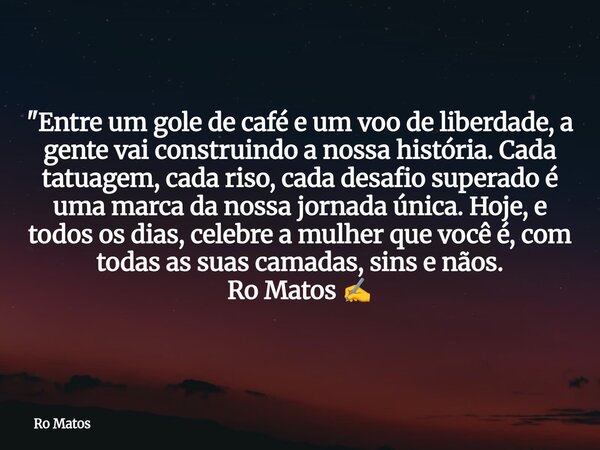 "Entre um gole de café e um voo de liberdade, a gente vai construindo a nossa história. Cada tatuagem, cada riso, cada desafio superado é uma marca da noss... Frase de Ro Matos.