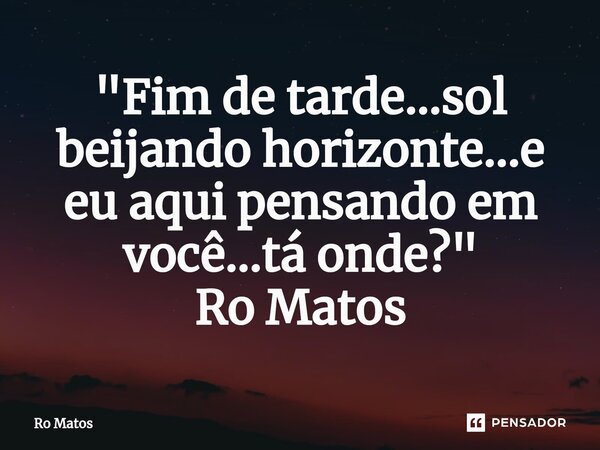 ⁠"Fim de tarde...sol beijando horizonte...e eu aqui pensando em você...tá onde?" Ro Matos... Frase de Ro Matos.