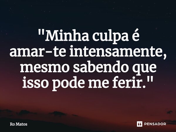 ⁠"Minha culpa é amar-te intensamente, mesmo sabendo que isso pode me ferir."... Frase de Ro Matos.