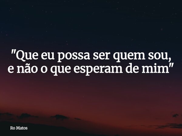 "Que eu possa ser quem sou, e não o que esperam de mim"... Frase de Ro Matos.